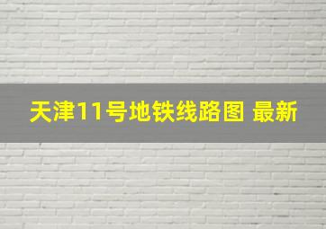 天津11号地铁线路图 最新